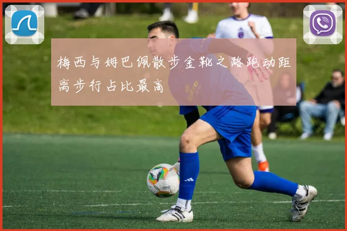 梅西与姆巴佩散步金靴之路跑动距离步行占比最高